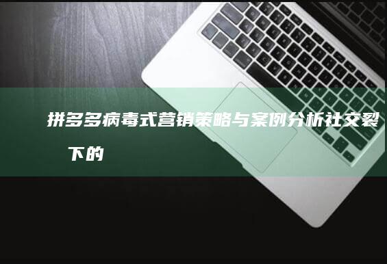 拼多多病毒式营销策略与案例分析：社交裂变下的成功之道