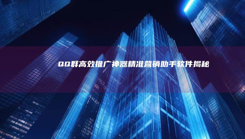 QQ群高效推广神器：精准营销助手软件揭秘