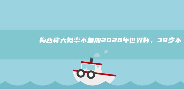 梅西称大概率不参加 2026 年世界杯，39 岁不适合参加世界杯，很后悔此前挑衅范加尔，如何看待此事？